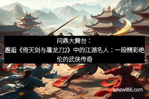问鼎大舞台：邂逅《倚天剑与屠龙刀2》中的江湖名人：一段精彩绝伦的武侠传奇