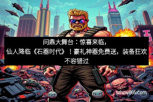 问鼎大舞台：惊喜来临，仙人降临《石器时代》！豪礼神器免费送，装备狂欢不容错过