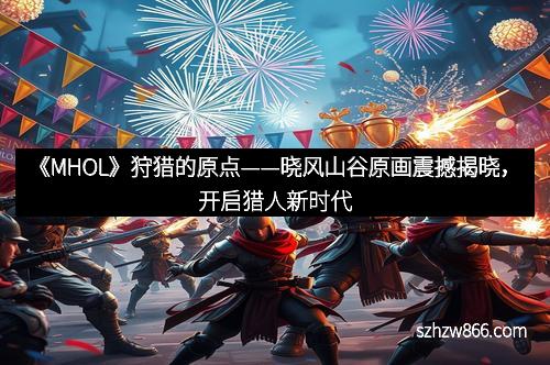 《MHOL》狩猎的原点——晓风山谷原画震撼揭晓，开启猎人新时代